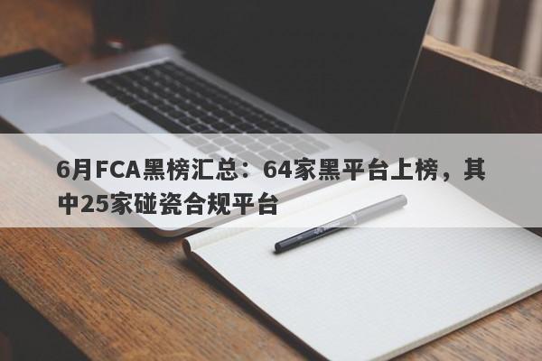 6月FCA黑榜汇总：64家黑平台上榜，其中25家碰瓷合规平台