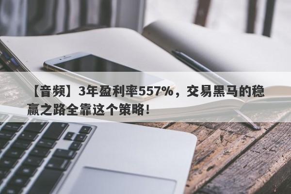 【音频】3年盈利率557%，交易黑马的稳赢之路全靠这个策略！