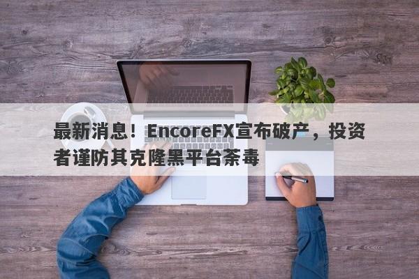 最新消息！EncoreFX宣布破产，投资者谨防其克隆黑平台荼毒