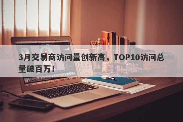 3月交易商访问量创新高，TOP10访问总量破百万！