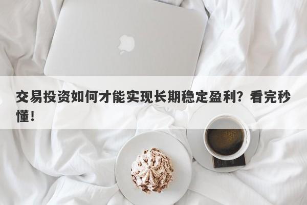 交易投资如何才能实现长期稳定盈利？看完秒懂！