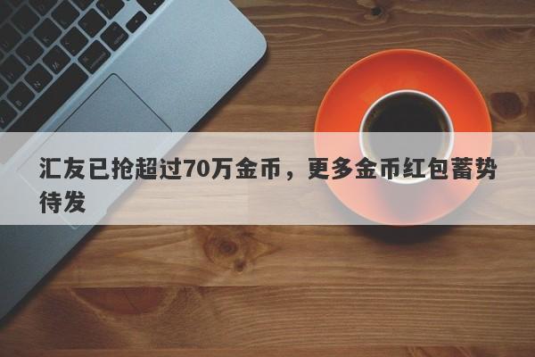 汇友已抢超过70万金币，更多金币红包蓄势待发