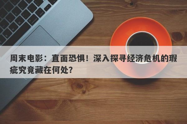 周末电影：直面恐惧！深入探寻经济危机的瑕疵究竟藏在何处？