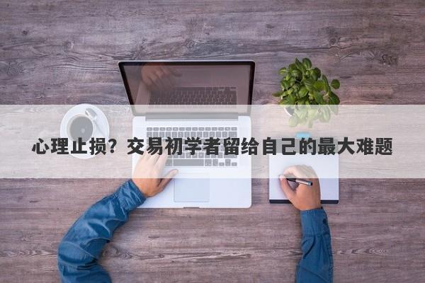 心理止损？交易初学者留给自己的最大难题