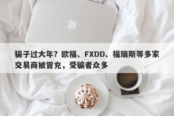 骗子过大年？欧福、FXDD、福瑞斯等多家交易商被冒充，受骗者众多