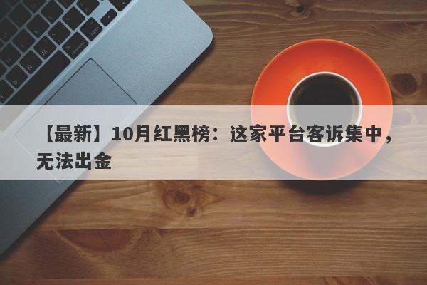 【最新】10月红黑榜：这家平台客诉集中，无法出金