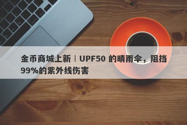 金币商城上新︱UPF50 的晴雨伞，阻挡99%的紫外线伤害