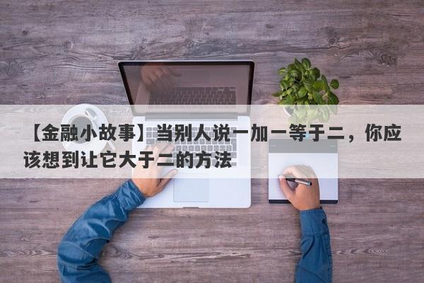 【金融小故事】当别人说一加一等于二，你应该想到让它大于二的方法