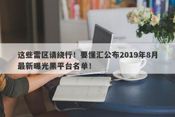 这些雷区请绕行！要懂汇公布2019年8月最新曝光黑平台名单！