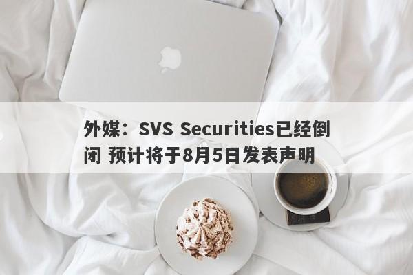 外媒：SVS Securities已经倒闭 预计将于8月5日发表声明