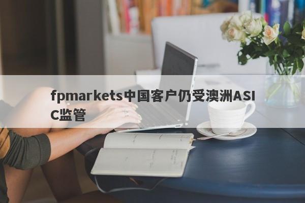 fpmarkets中国客户仍受澳洲ASIC监管