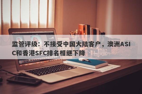 监管评级：不接受中国大陆客户，澳洲ASIC和香港SFC排名相继下降