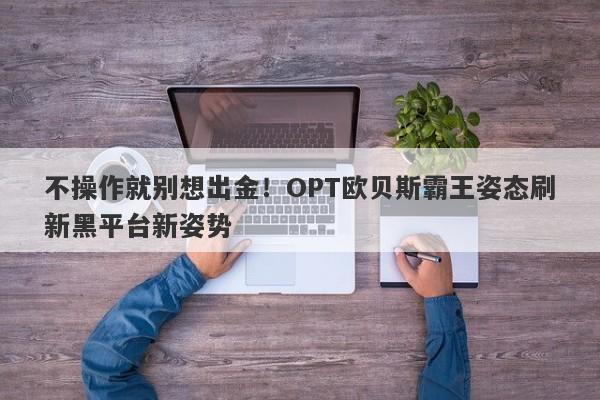 不操作就别想出金！OPT欧贝斯霸王姿态刷新黑平台新姿势