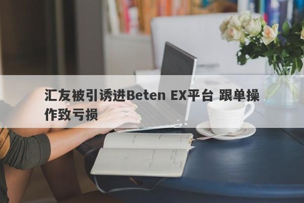 汇友被引诱进Beten EX平台 跟单操作致亏损