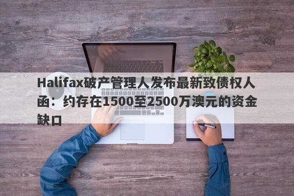 Halifax破产管理人发布最新致债权人函：约存在1500至2500万澳元的资金缺口