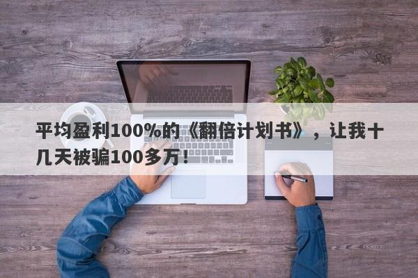 平均盈利100％的《翻倍计划书》，让我十几天被骗100多万！