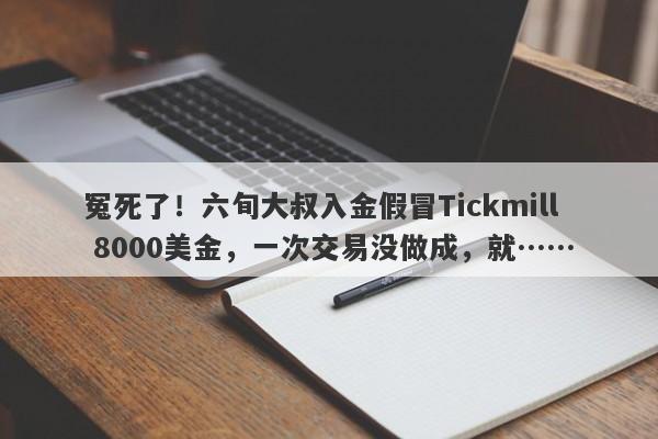 冤死了！六旬大叔入金假冒Tickmill 8000美金，一次交易没做成，就……