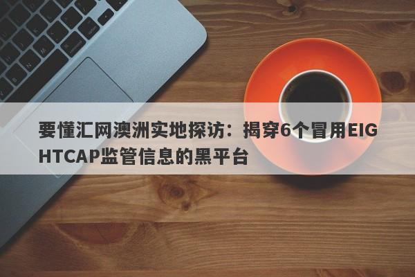 要懂汇网澳洲实地探访：揭穿6个冒用EIGHTCAP监管信息的黑平台