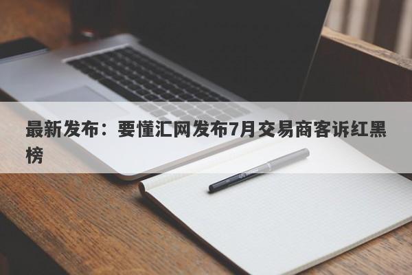 最新发布：要懂汇网发布7月交易商客诉红黑榜