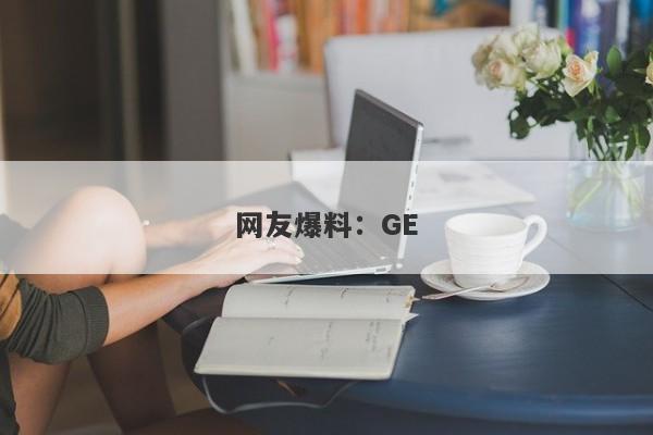 网友爆料：GE