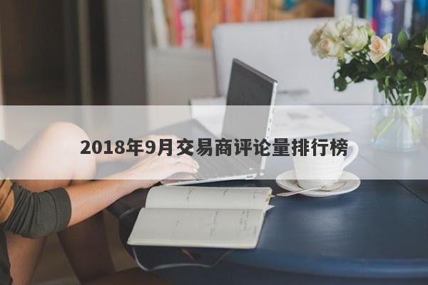 2018年9月交易商评论量排行榜