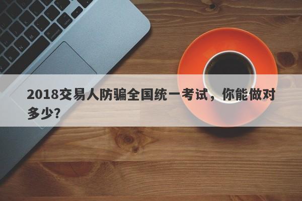 2018交易人防骗全国统一考试，你能做对多少？