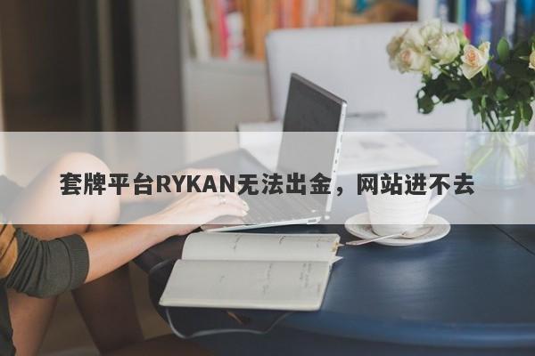 套牌平台RYKAN无法出金，网站进不去