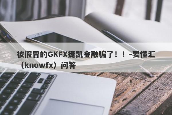 被假冒的GKFX捷凯金融骗了！！-要懂汇（knowfx）问答