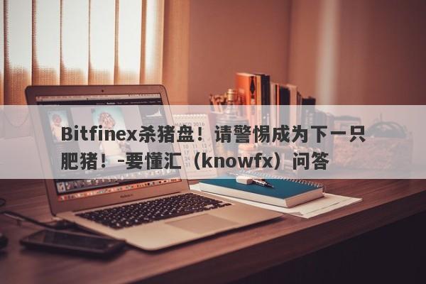 Bitfinex杀猪盘！请警惕成为下一只肥猪！-要懂汇（knowfx）问答