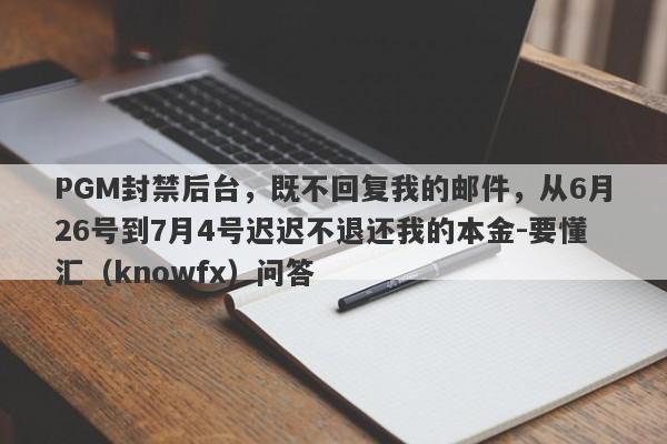 PGM封禁后台，既不回复我的邮件，从6月26号到7月4号迟迟不退还我的本金-要懂汇（knowfx）问答