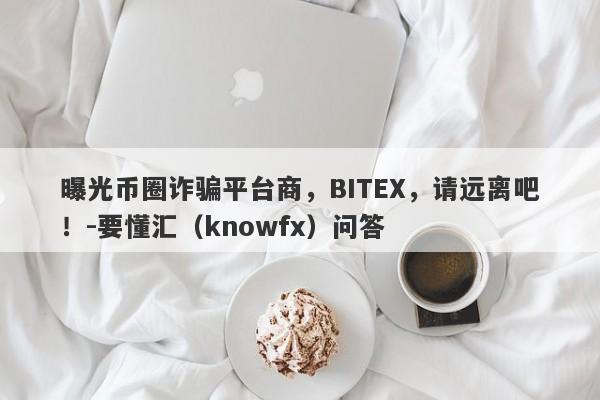 曝光币圈诈骗平台商，BITEX，请远离吧！-要懂汇（knowfx）问答