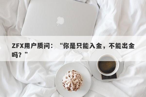 ZFX用户质问：“你是只能入金，不能出金吗？”