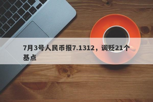 7月3号人民币报7.1312，调贬21个基点