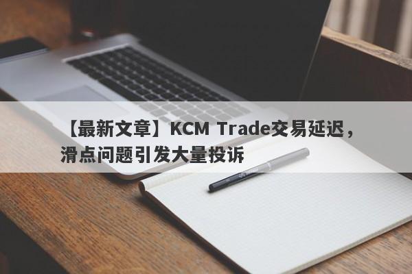 【最新文章】KCM Trade交易延迟，滑点问题引发大量投诉
