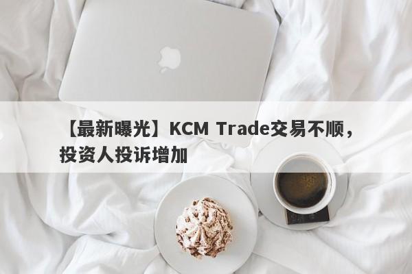 【最新曝光】KCM Trade交易不顺，投资人投诉增加
