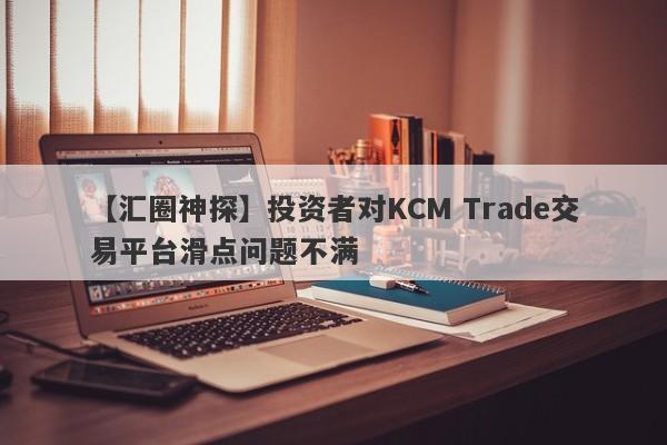 【汇圈神探】投资者对KCM Trade交易平台滑点问题不满
