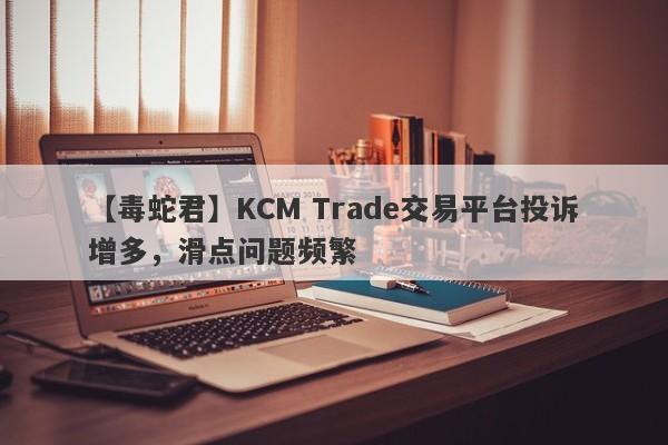 【毒蛇君】KCM Trade交易平台投诉增多，滑点问题频繁
