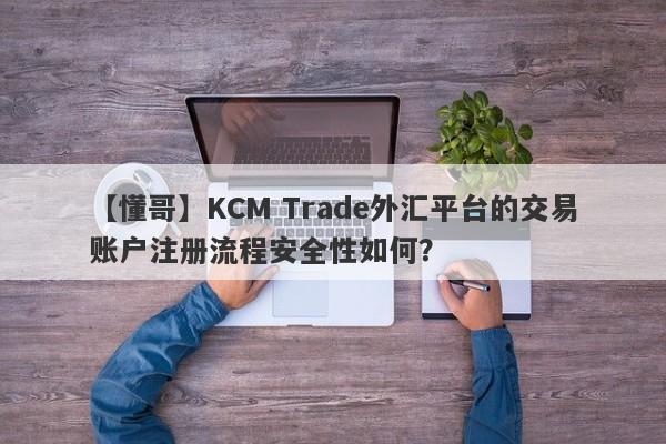 【懂哥】KCM Trade外汇平台的交易账户注册流程安全性如何？
