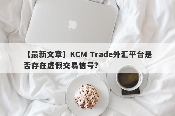 【最新文章】KCM Trade外汇平台是否存在虚假交易信号？
