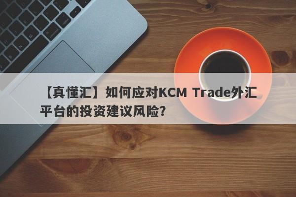 【真懂汇】如何应对KCM Trade外汇平台的投资建议风险？
