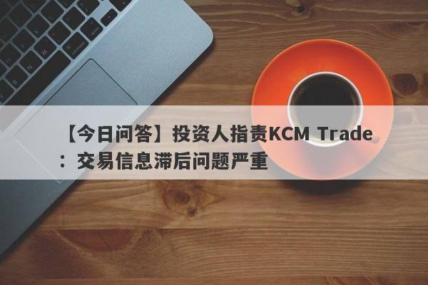 【今日问答】投资人指责KCM Trade：交易信息滞后问题严重
