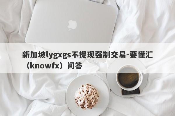 新加坡lygxgs不提现强制交易-要懂汇（knowfx）问答