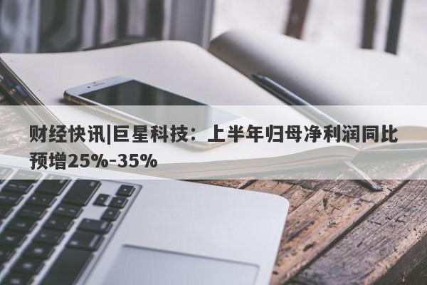 财经快讯|巨星科技：上半年归母净利润同比预增25%-35%