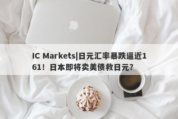 IC Markets|日元汇率暴跌逼近161！日本即将卖美债救日元？