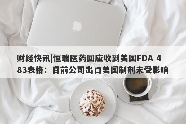 财经快讯|恒瑞医药回应收到美国FDA 483表格：目前公司出口美国制剂未受影响