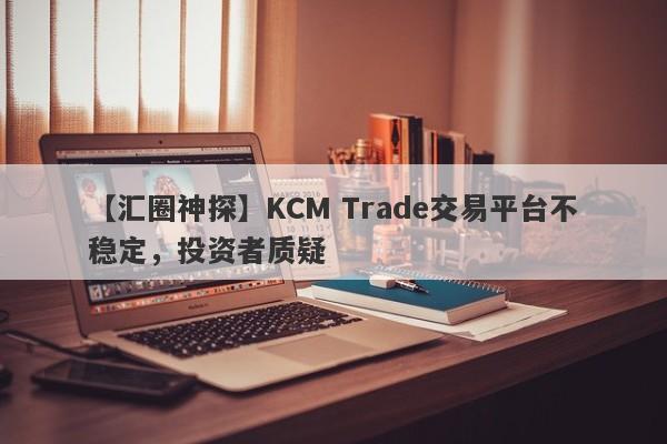 【汇圈神探】KCM Trade交易平台不稳定，投资者质疑