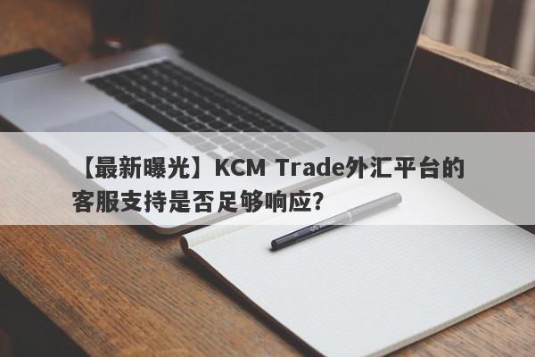 【最新曝光】KCM Trade外汇平台的客服支持是否足够响应？