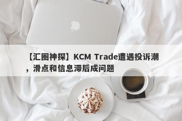 【汇圈神探】KCM Trade遭遇投诉潮，滑点和信息滞后成问题