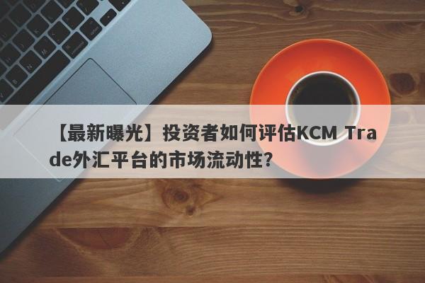 【最新曝光】投资者如何评估KCM Trade外汇平台的市场流动性？