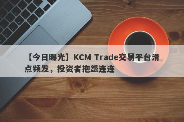 【今日曝光】KCM Trade交易平台滑点频发，投资者抱怨连连